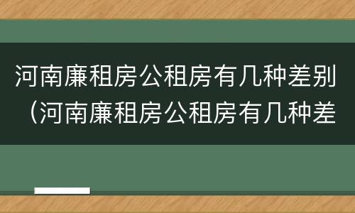 河南廉租房公租房有几种差别（河南廉租房公租房有几种差别在哪）