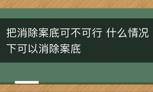 把消除案底可不可行 什么情况下可以消除案底