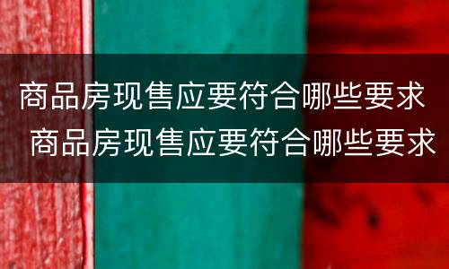 商品房现售应要符合哪些要求 商品房现售应要符合哪些要求呢