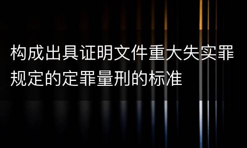 构成出具证明文件重大失实罪规定的定罪量刑的标准