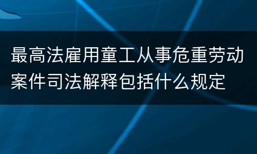 最高法雇用童工从事危重劳动案件司法解释包括什么规定