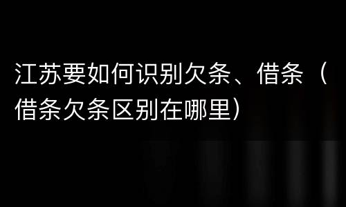 江苏要如何识别欠条、借条（借条欠条区别在哪里）