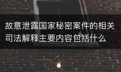 故意泄露国家秘密案件的相关司法解释主要内容包括什么