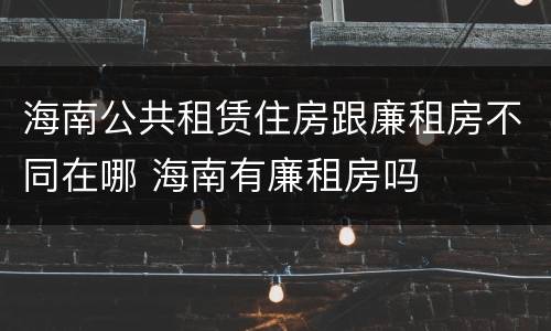 海南公共租赁住房跟廉租房不同在哪 海南有廉租房吗