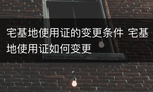 宅基地使用证的变更条件 宅基地使用证如何变更
