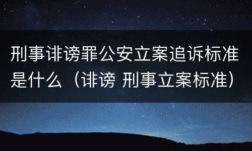 刑事诽谤罪公安立案追诉标准是什么(诽谤 刑事立案标准)