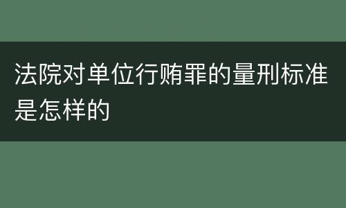 法院对单位行贿罪的量刑标准是怎样的