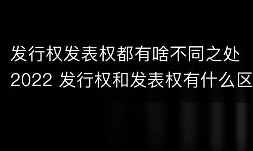 发行权发表权都有啥不同之处2022 发行权和发表权有什么区别