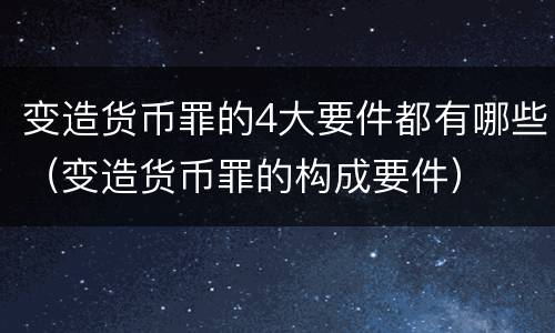 变造货币罪的4大要件都有哪些（变造货币罪的构成要件）