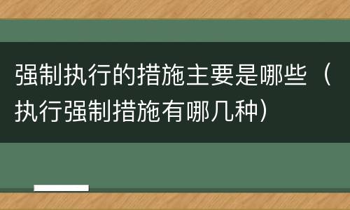 强制执行的措施主要是哪些（执行强制措施有哪几种）