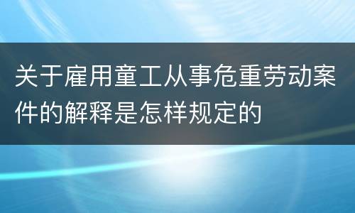 关于雇用童工从事危重劳动案件的解释是怎样规定的
