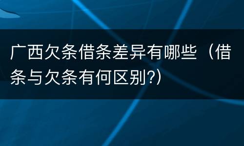 广西欠条借条差异有哪些（借条与欠条有何区别?）