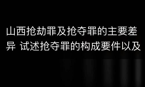 山西抢劫罪及抢夺罪的主要差异 试述抢夺罪的构成要件以及与抢劫罪的区别