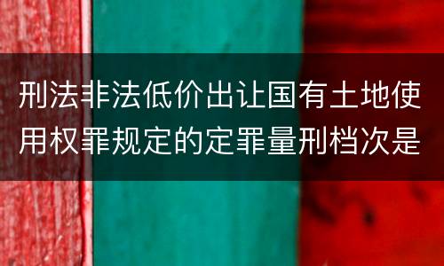 刑法非法低价出让国有土地使用权罪规定的定罪量刑档次是多少