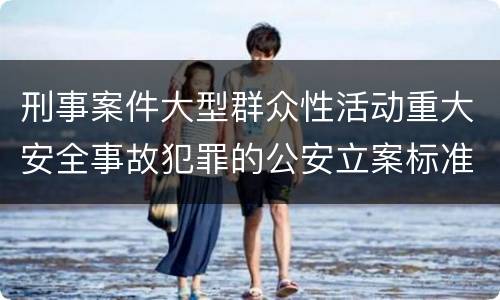 刑事案件大型群众性活动重大安全事故犯罪的公安立案标准有哪些