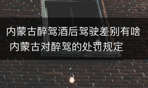 内蒙古醉驾酒后驾驶差别有啥 内蒙古对醉驾的处罚规定