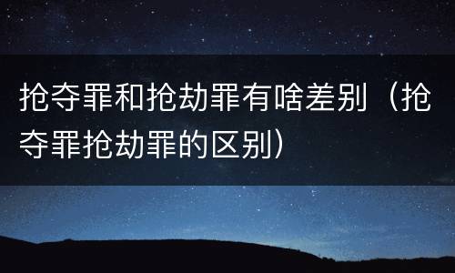 抢夺罪和抢劫罪有啥差别（抢夺罪抢劫罪的区别）