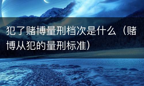 犯了赌博量刑档次是什么（赌博从犯的量刑标准）