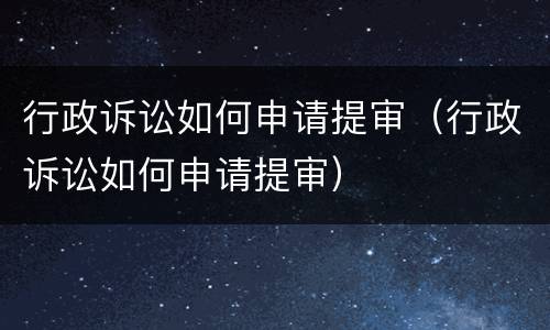 行政诉讼如何申请提审（行政诉讼如何申请提审）