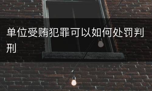 单位受贿犯罪可以如何处罚判刑