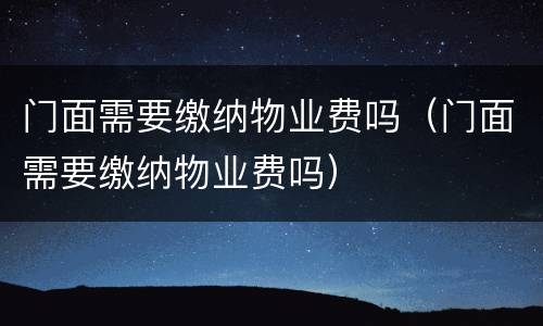 门面需要缴纳物业费吗（门面需要缴纳物业费吗）