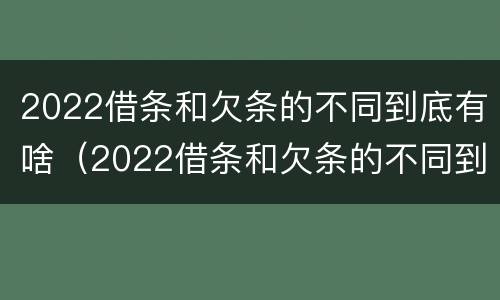 2022借条和欠条的不同到底有啥（2022借条和欠条的不同到底有啥区别）