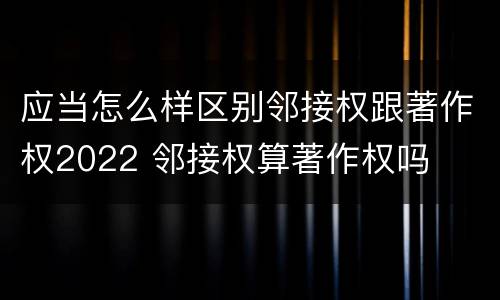 应当怎么样区别邻接权跟著作权2022 邻接权算著作权吗