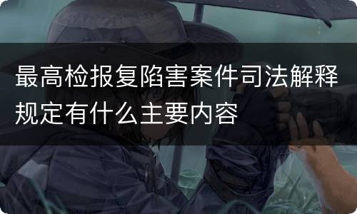 最高检报复陷害案件司法解释规定有什么主要内容
