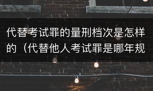 代替考试罪的量刑档次是怎样的（代替他人考试罪是哪年规定）