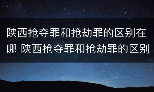 陕西抢夺罪和抢劫罪的区别在哪 陕西抢夺罪和抢劫罪的区别在哪儿