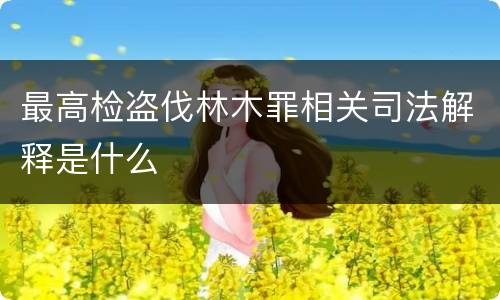最高检盗伐林木罪相关司法解释是什么