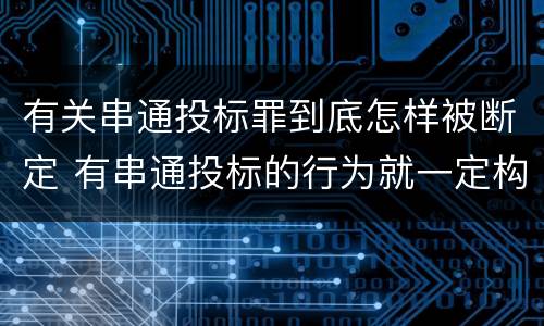 有关串通投标罪到底怎样被断定 有串通投标的行为就一定构成串通投标罪吗?