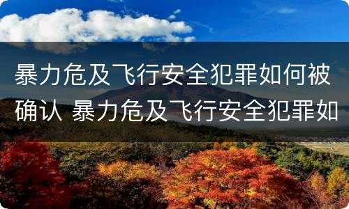 暴力危及飞行安全犯罪如何被确认 暴力危及飞行安全犯罪如何被确认责任