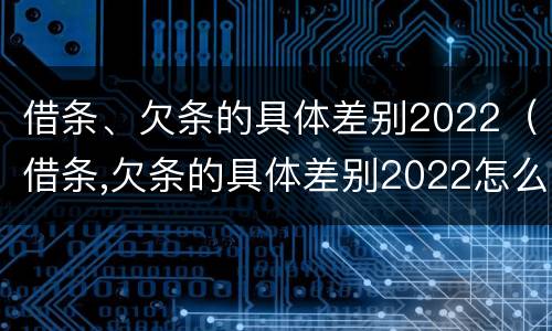 借条、欠条的具体差别2022（借条,欠条的具体差别2022怎么写）