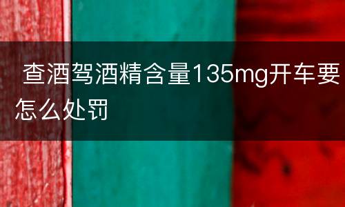  查酒驾酒精含量135mg开车要怎么处罚