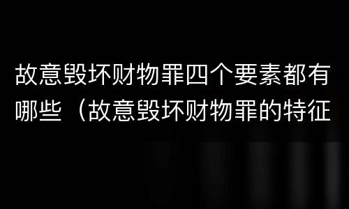 故意毁坏财物罪四个要素都有哪些（故意毁坏财物罪的特征）