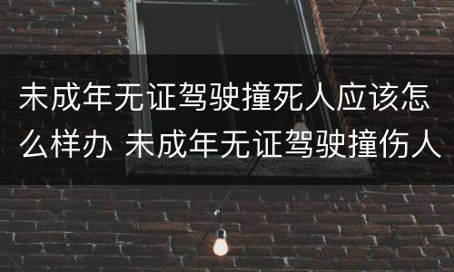 未成年无证驾驶撞死人应该怎么样办 未成年无证驾驶撞伤人怎么处罚跟赔偿