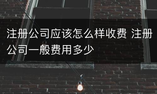 注册公司应该怎么样收费 注册公司一般费用多少