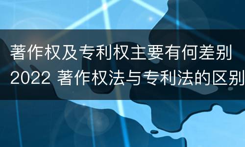 著作权及专利权主要有何差别2022 著作权法与专利法的区别