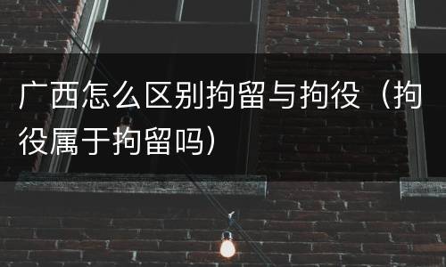 广西怎么区别拘留与拘役（拘役属于拘留吗）