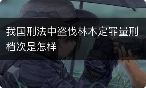 我国刑法中盗伐林木定罪量刑档次是怎样