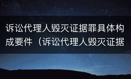 诉讼代理人毁灭证据罪具体构成要件（诉讼代理人毁灭证据罪具体构成要件包括）