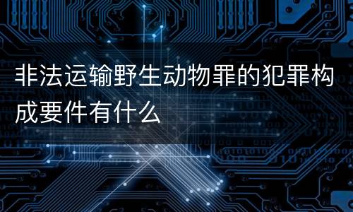非法运输野生动物罪的犯罪构成要件有什么