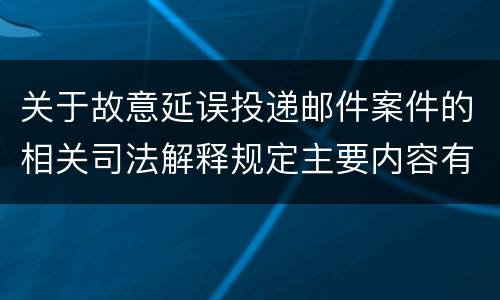 关于故意延误投递邮件案件的相关司法解释规定主要内容有哪些