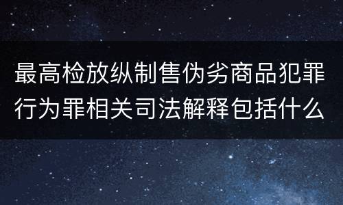 最高检放纵制售伪劣商品犯罪行为罪相关司法解释包括什么规定
