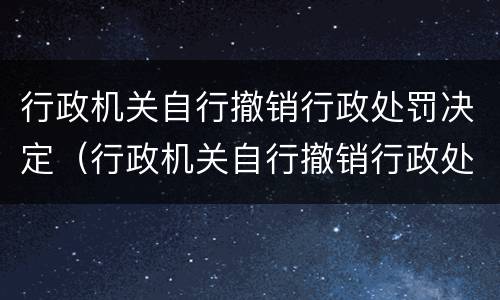 行政机关自行撤销行政处罚决定（行政机关自行撤销行政处罚决定书的规定）