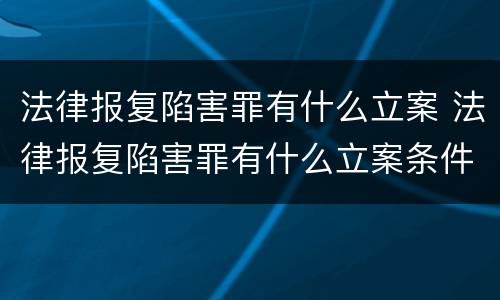 法律报复陷害罪有什么立案 法律报复陷害罪有什么立案条件