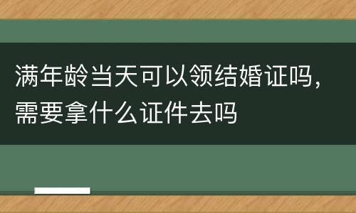 满年龄当天可以领结婚证吗，需要拿什么证件去吗
