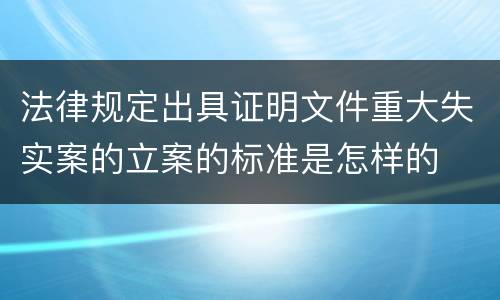 法律规定出具证明文件重大失实案的立案的标准是怎样的