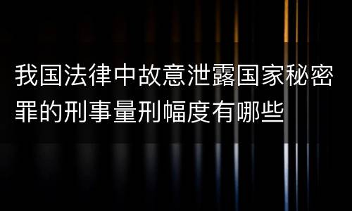 我国法律中故意泄露国家秘密罪的刑事量刑幅度有哪些